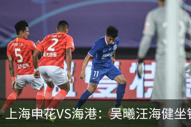 上海申花VS海港：吴曦汪海健坐镇，拉唐+特谢拉领衔，谢鹏飞冲锋