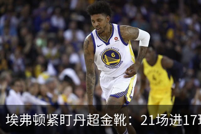 埃弗顿紧盯丹超金靴：21场进17球，但2500万欧元买他真是一场豪赌？