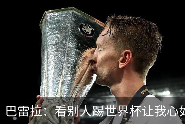 巴雷拉：看别人踢世界杯让我心如刀割，但至少有了休整的时间