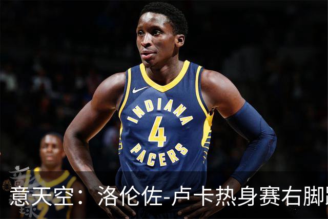 意天空：洛伦佐-卢卡热身赛右脚踝扭伤，被队医搀扶离场