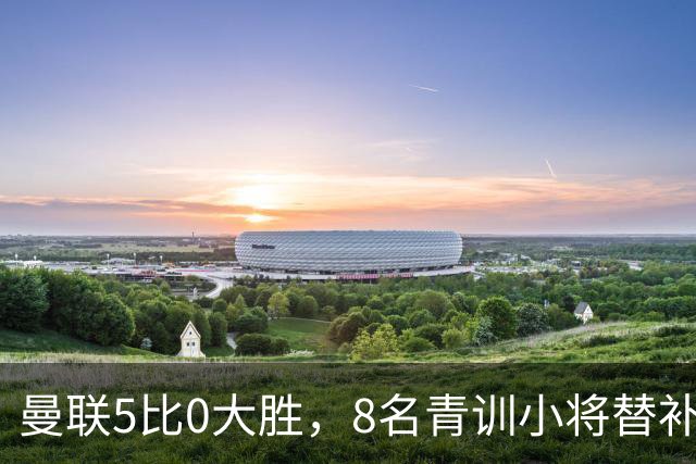 曼联5比0大胜，8名青训小将替补登场，5个进球4个来自自家孩子