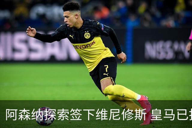 阿森纳探索签下维尼修斯 皇马已批准转会